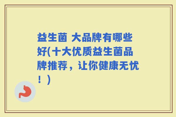 益生菌 大品牌有哪些好(十大优质益生菌品牌推荐，让你健康无忧！)
