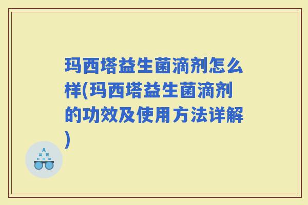 玛西塔益生菌滴剂怎么样(玛西塔益生菌滴剂的功效及使用方法详解)