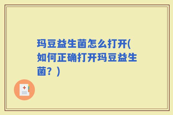 玛豆益生菌怎么打开(如何正确打开玛豆益生菌？)