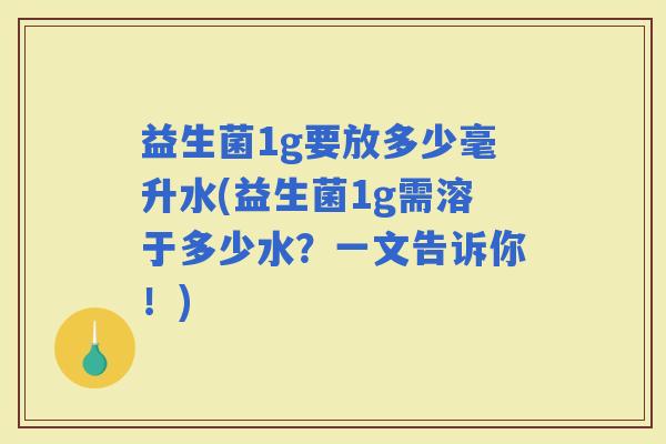 益生菌1g要放多少毫升水(益生菌1g需溶于多少水？一文告诉你！)