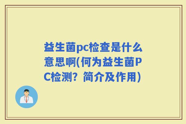 益生菌pc检查是什么意思啊(何为益生菌PC检测？简介及作用)