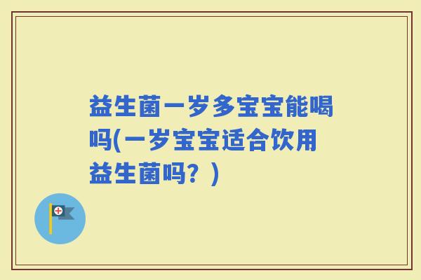 益生菌一岁多宝宝能喝吗(一岁宝宝适合饮用益生菌吗？)