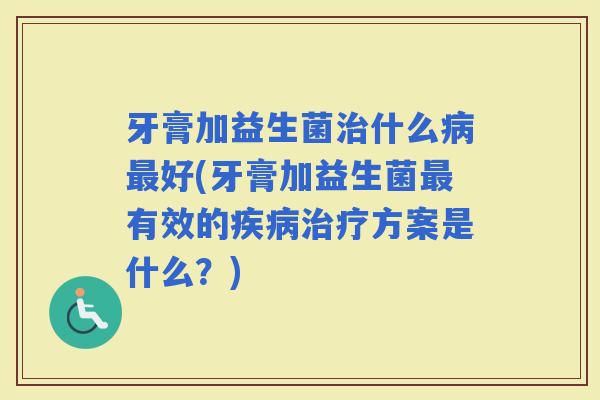 牙膏加益生菌什么好(牙膏加益生菌有效的方案是什么？)