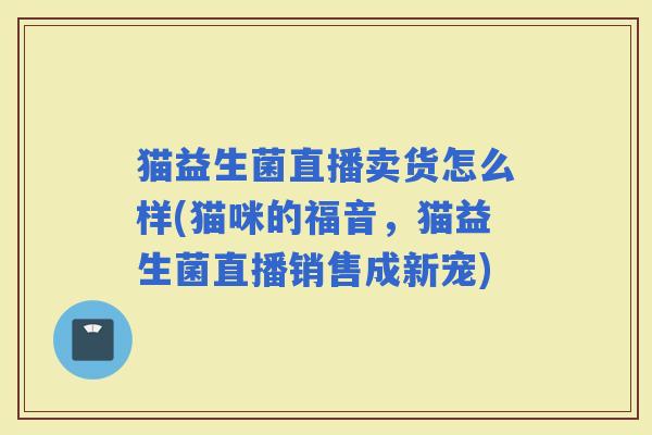猫益生菌直播卖货怎么样(猫咪的福音，猫益生菌直播销售成新宠)