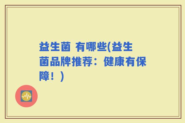 益生菌 有哪些(益生菌品牌推荐:健康有保障!) 益生菌 有哪些(益生菌品牌推荐:健康有保障!)