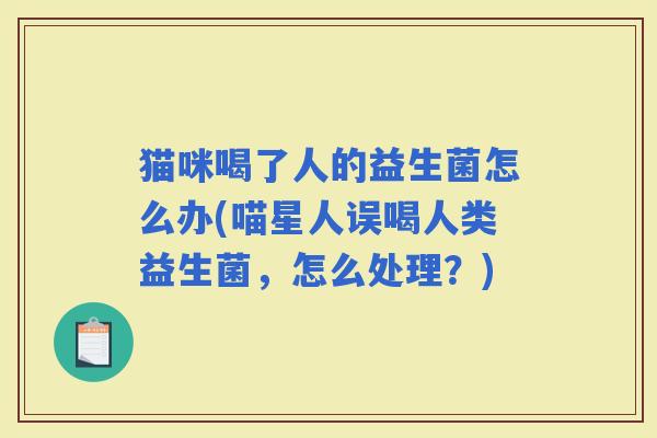 猫咪喝了人的益生菌怎么办(喵星人误喝人类益生菌，怎么处理？)