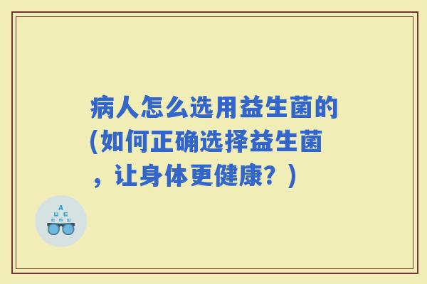 人怎么选用益生菌的(如何正确选择益生菌，让身体更健康？)