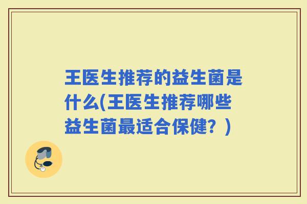 王医生推荐的益生菌是什么(王医生推荐哪些益生菌适合保健？)