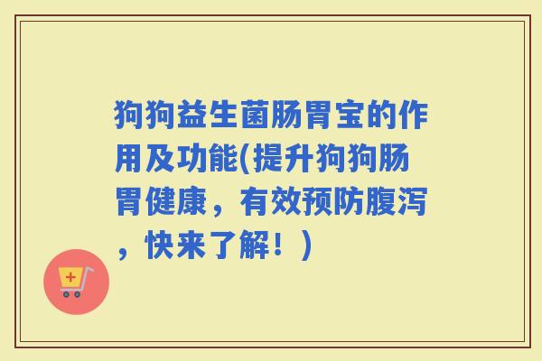 狗狗益生菌肠胃宝的作用及功能(提升狗狗肠胃健康，有效，快来了解！)