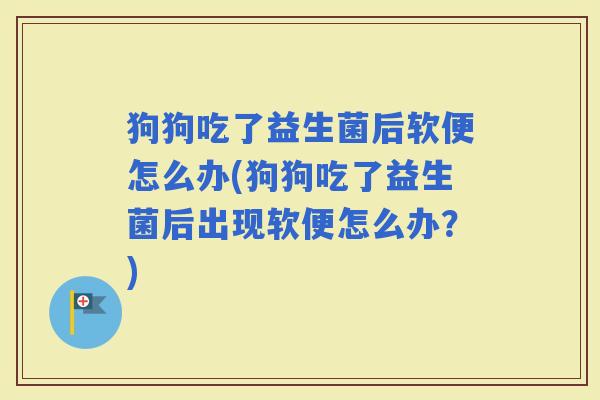 狗狗吃了益生菌后软便怎么办(狗狗吃了益生菌后出现软便怎么办？)