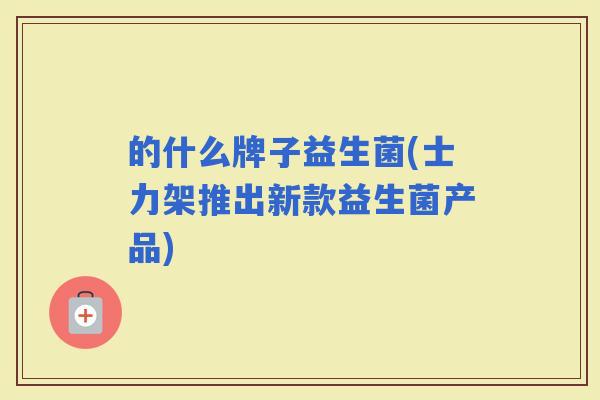 的什么牌子益生菌(士力架推出新款益生菌产品) 的什么牌子益生菌(士力架推出新款益生菌产品)