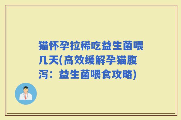 猫怀孕拉稀吃益生菌喂几天(高效缓解孕猫：益生菌喂食攻略)