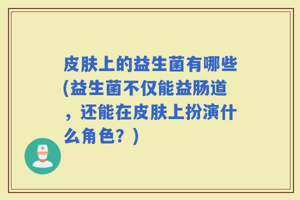 上的益生菌有哪些(益生菌不仅能益肠道，还能在上扮演什么角色？)