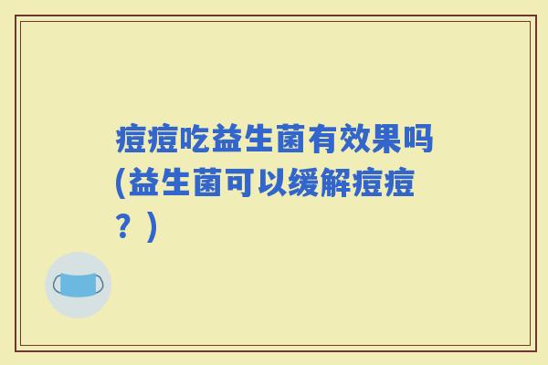 痘痘吃益生菌有效果吗(益生菌可以缓解痘痘？)