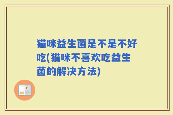 猫咪益生菌是不是不好吃(猫咪不喜欢吃益生菌的解决方法)
