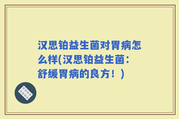 汉思铂益生菌对胃怎么样(汉思铂益生菌：舒缓胃的良方！)