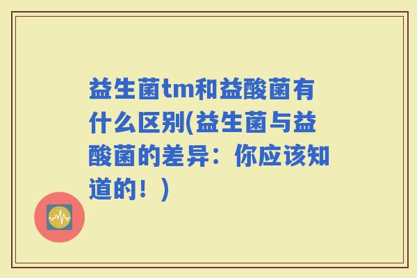益生菌tm和益酸菌有什么区别(益生菌与益酸菌的差异：你应该知道的！)