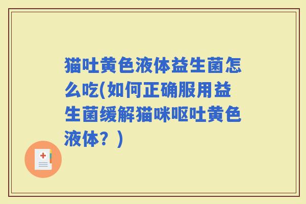 猫吐黄色液体益生菌怎么吃(如何正确服用益生菌缓解猫咪黄色液体？)