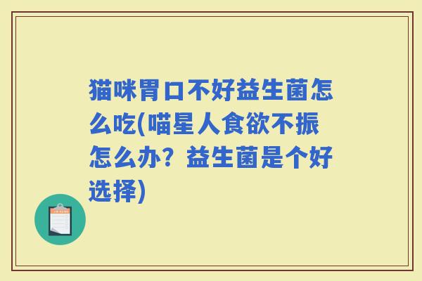 猫咪胃口不好益生菌怎么吃(喵星人不振怎么办？益生菌是个好选择)