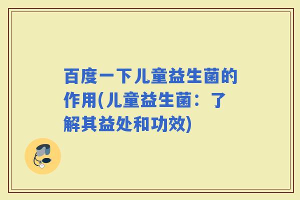百度一下儿童益生菌的作用(儿童益生菌：了解其益处和功效)