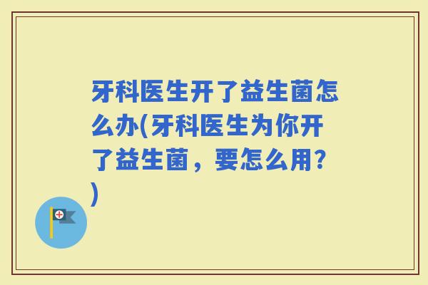 牙科医生开了益生菌怎么办(牙科医生为你开了益生菌，要怎么用？)