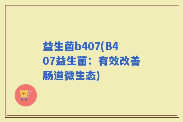 益生菌b407(B407益生菌：有效改善肠道微生态)