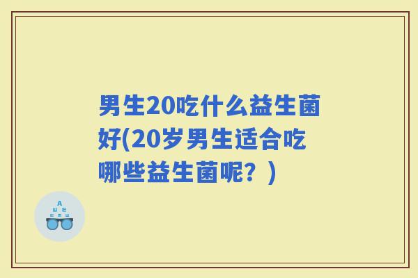 男生20吃什么益生菌好(20岁男生适合吃哪些益生菌呢？)