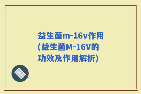 益生菌m-16v作用(益生菌M-16V的功效及作用解析) 益生菌m-16v作用(益生菌M-16V的功效及作用解析)