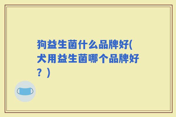 狗益生菌什么品牌好(犬用益生菌哪个品牌好？)