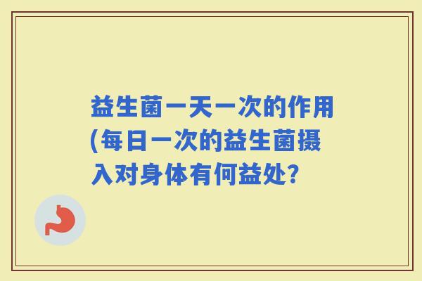 益生菌一天一次的作用(每日一次的益生菌摄入对身体有何益处？