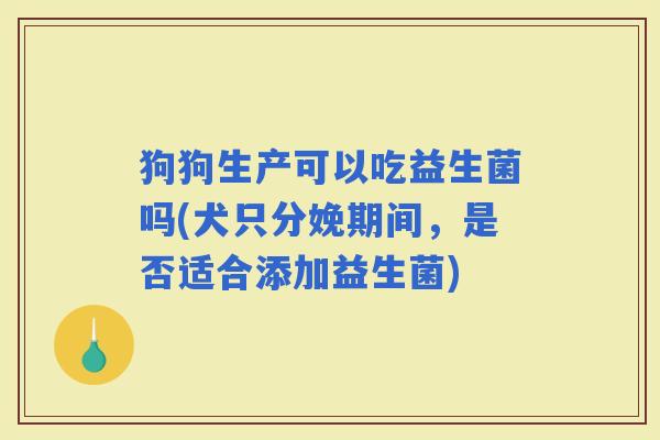 狗狗生产可以吃益生菌吗(犬只分娩期间，是否适合添加益生菌)