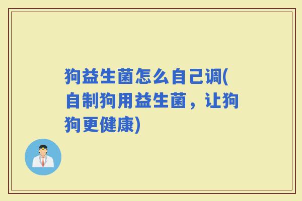 狗益生菌怎么自己调(自制狗用益生菌，让狗狗更健康)