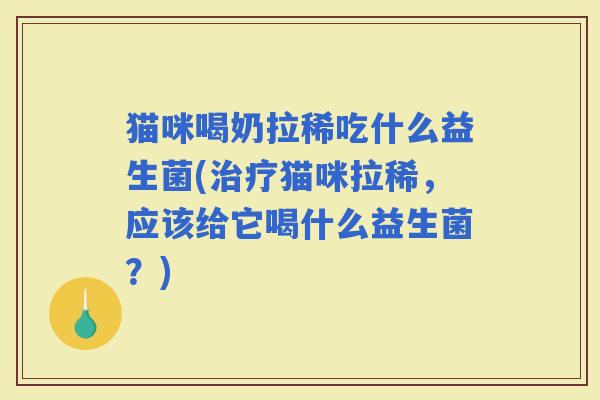 猫咪喝奶拉稀吃什么益生菌(猫咪拉稀，应该给它喝什么益生菌？)