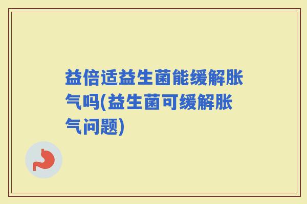 益倍适益生菌能缓解吗(益生菌可缓解问题)
