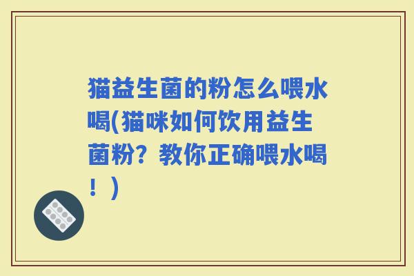 猫益生菌的粉怎么喂水喝(猫咪如何饮用益生菌粉？教你正确喂水喝！)