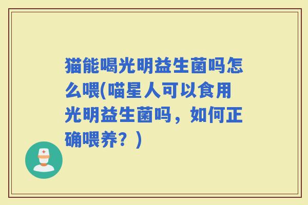 猫能喝光明益生菌吗怎么喂(喵星人可以食用光明益生菌吗，如何正确喂养？)