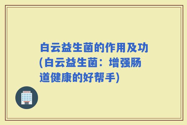 白云益生菌的作用及功(白云益生菌：增强肠道健康的好帮手)