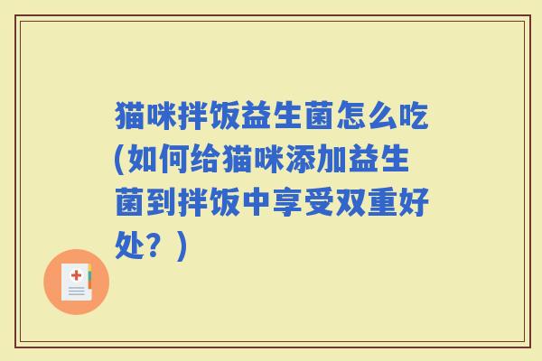 猫咪拌饭益生菌怎么吃(如何给猫咪添加益生菌到拌饭中享受双重好处？)