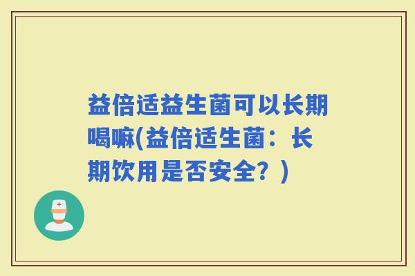 益倍适益生菌可以长期喝嘛(益倍适生菌：长期饮用是否安全？)