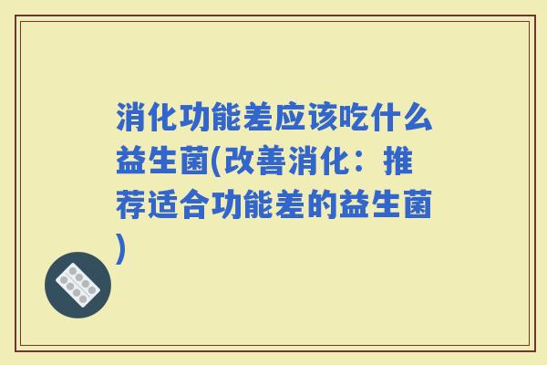 消化功能差应该吃什么益生菌(改善消化：推荐适合功能差的益生菌)