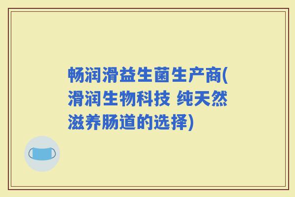 畅润滑益生菌生产商(滑润生物科技 纯天然滋养肠道的选择)