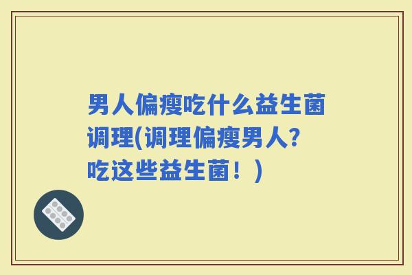 男人偏瘦吃什么益生菌调理(调理偏瘦男人?吃这些益生菌!) 男人偏瘦吃什么益生菌调理(调理偏瘦男人?吃这些益生菌!)