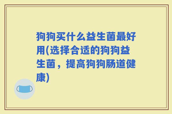 狗狗买什么益生菌好用(选择合适的狗狗益生菌，提高狗狗肠道健康)