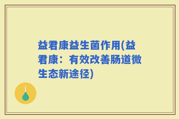 益君康益生菌作用(益君康：有效改善肠道微生态新途径)