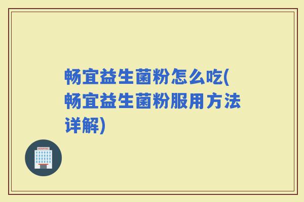 畅宜益生菌粉怎么吃(畅宜益生菌粉服用方法详解)