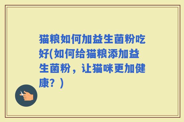 猫粮如何加益生菌粉吃好(如何给猫粮添加益生菌粉，让猫咪更加健康？)