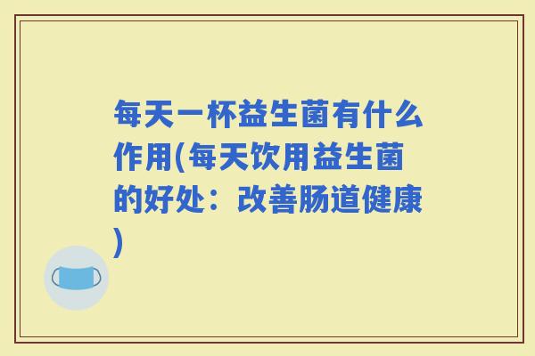 每天一杯益生菌有什么作用(每天饮用益生菌的好处：改善肠道健康)