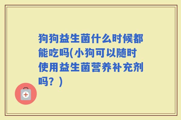 狗狗益生菌什么时候都能吃吗(小狗可以随时使用益生菌营养补充剂吗？)