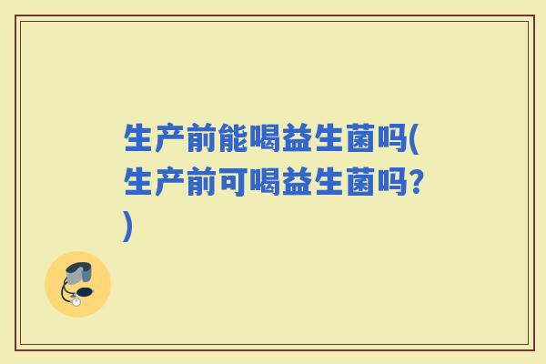 生产前能喝益生菌吗(生产前可喝益生菌吗？)