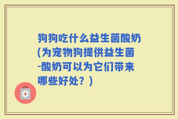 狗狗吃什么益生菌酸奶(为宠物狗提供益生菌-酸奶可以为它们带来哪些好处？)